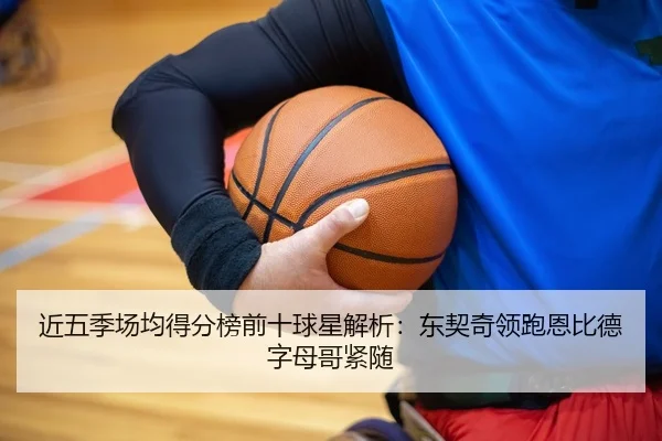 近五季场均得分榜前十球星解析：东契奇领跑恩比德字母哥紧随 | kaiyun