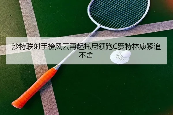 沙特联射手榜风云再起托尼领跑C罗特林康紧追不舍 | kaiyun